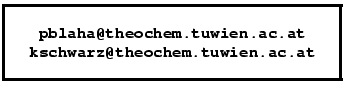 \framebox{
\parbox[c]{7cm}{
\begin{center}\texttt{\textbf{pblaha@theochem.tuwi...
....at}}\\
\texttt{\textbf{kschwarz@theochem.tuwien.ac.at}}\\
\end{center} }
}